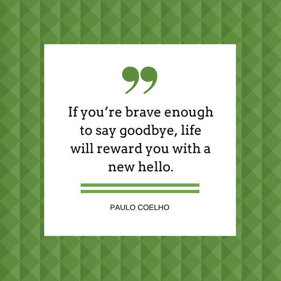 If you're brave enough to say goodbye, life will reward you with a new hello